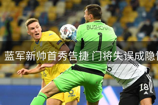 蓝军新帅首秀告捷 门将失误成隐忧